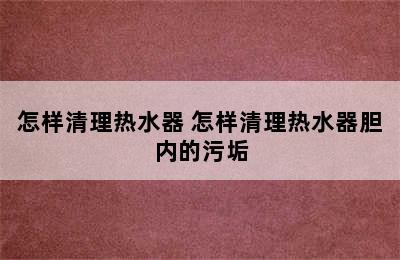 怎样清理热水器 怎样清理热水器胆内的污垢